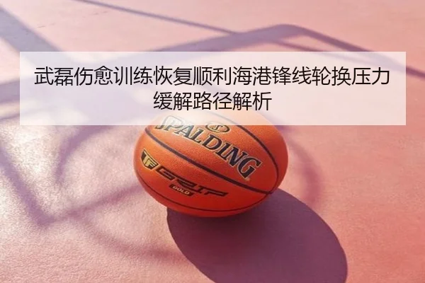 武磊伤愈训练恢复顺利海港锋线轮换压力缓解路径解析