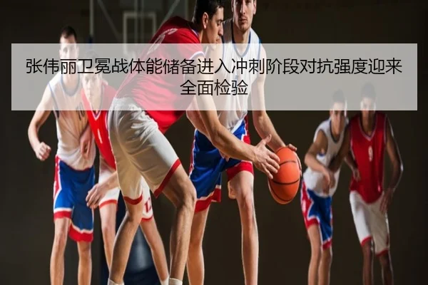 张伟丽卫冕战体能储备进入冲刺阶段对抗强度迎来全面检验