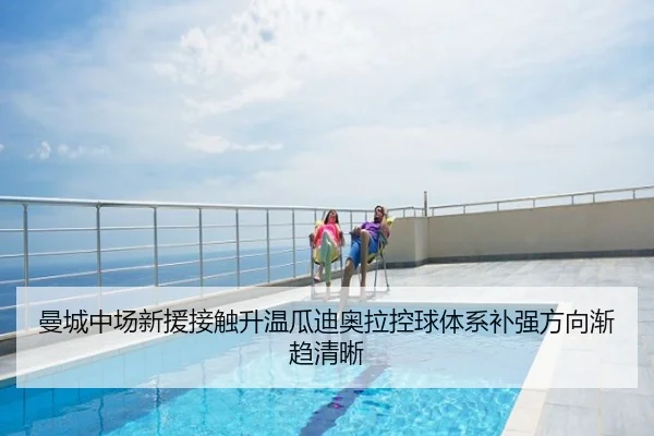 曼城中场新援接触升温瓜迪奥拉控球体系补强方向渐趋清晰