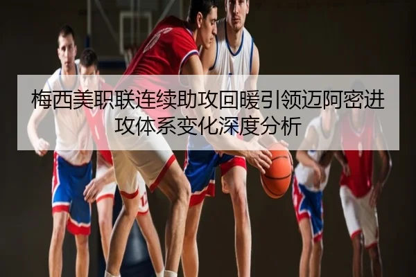 梅西美职联连续助攻回暖引领迈阿密进攻体系变化深度分析